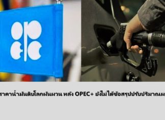 จับตาราคาน้ำมันดิบโลก หลัง OPEC+ ยังไม่ได้ข้อสรุปมาตรการปริมาณการผลิต