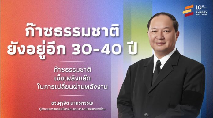 ดร. คุรุจิต ย้ำ เชื้อเพลิงหลัก “ก๊าซธรรมชาติ จะอยู่ไปอีก 30-40 ปี”